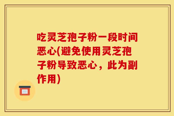 吃灵芝孢子粉一段时间恶心(避免使用灵芝孢子粉导致恶心,此为副作用)