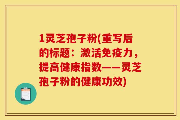 1灵芝孢子粉(重写后的标题:激活免疫力,提高健康指数——灵芝孢子粉的健康功效)
