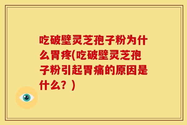 吃破壁灵芝孢子粉为什么胃疼(吃破壁灵芝孢子粉引起胃痛的原因是什么？)