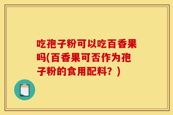 吃孢子粉可以吃百香果吗(百香果可否作为孢子粉的食用配料?)