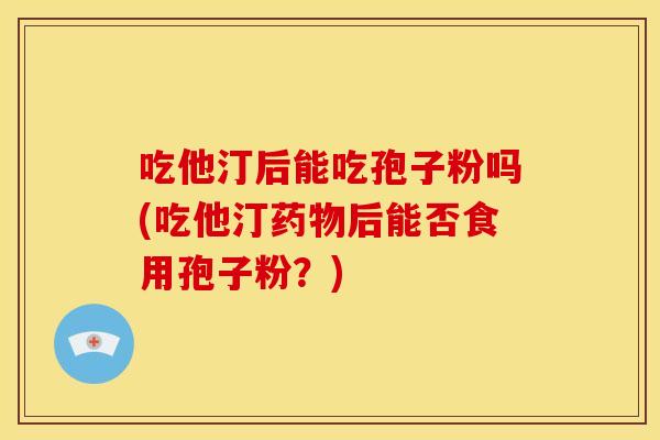 吃他汀后能吃孢子粉吗(吃他汀药物后能否食用孢子粉?)