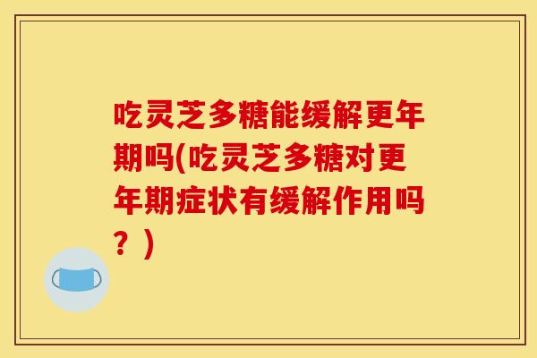 吃灵芝多糖能缓解更年期吗(吃灵芝多糖对更年期症状有缓解作用吗?)