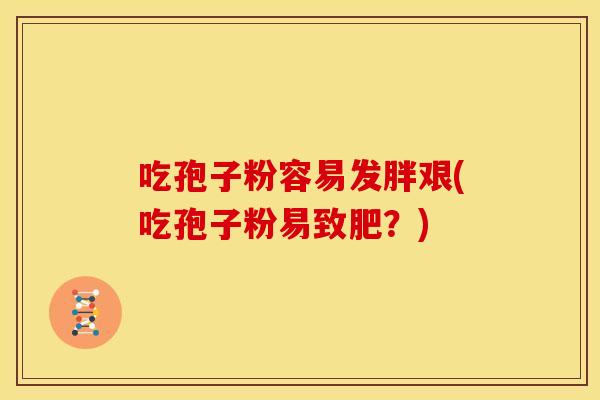吃孢子粉容易发胖艰(吃孢子粉易致肥？)