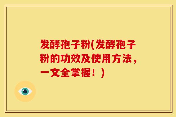 发酵孢子粉(发酵孢子粉的功效及使用方法，一文全掌握！)