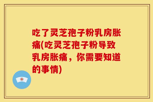 吃了灵芝孢子粉乳房胀痛(吃灵芝孢子粉导致乳房胀痛,你需要知道的事情)