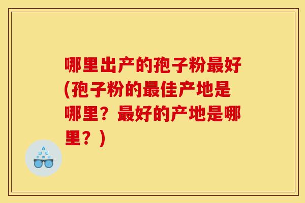 哪里出产的孢子粉最好(孢子粉的最佳产地是哪里?最好的产地是哪里?)