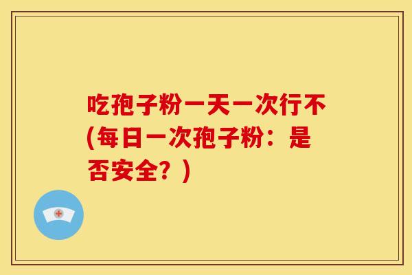 吃孢子粉一天一次行不(每日一次孢子粉:是否安全?)