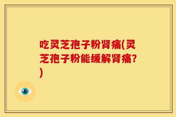 吃灵芝孢子粉肾痛(灵芝孢子粉能缓解肾痛?)