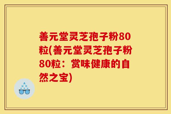 善元堂灵芝孢子粉80粒(善元堂灵芝孢子粉80粒:赏味健康的自然之宝)