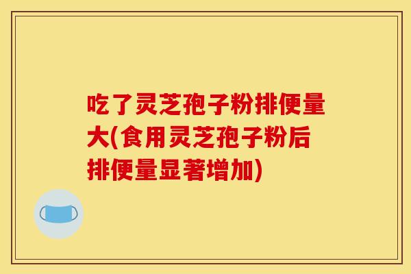 吃了灵芝孢子粉排便量大(食用灵芝孢子粉后排便量显著增加)