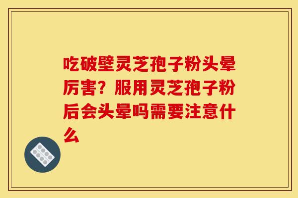 吃破壁灵芝孢子粉头晕厉害?服用灵芝孢子粉后会头晕吗需要注意什么