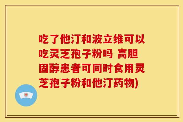 吃了他汀和波立维可以吃灵芝孢子粉吗 高胆固醇患者可同时食用灵芝孢子粉和他汀药物)