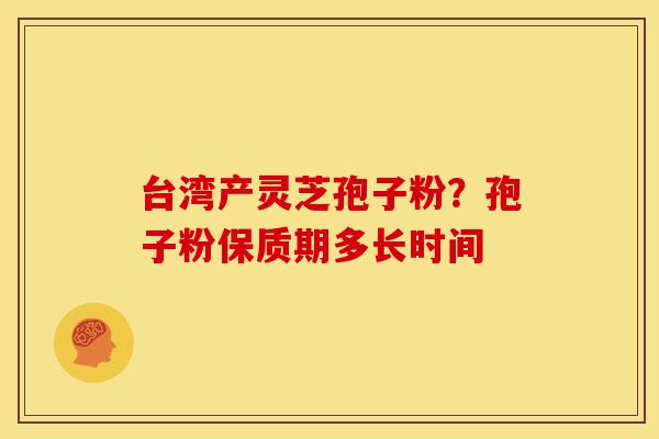 台湾产灵芝孢子粉?孢子粉保质期多长时间