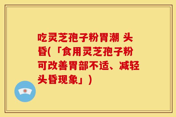 吃灵芝孢子粉胃潮 头昏(「食用灵芝孢子粉可改善胃部不适、减轻头昏现象」)
