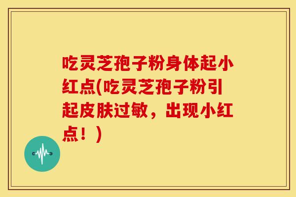 吃灵芝孢子粉身体起小红点(吃灵芝孢子粉引起皮肤过敏，出现小红点！)