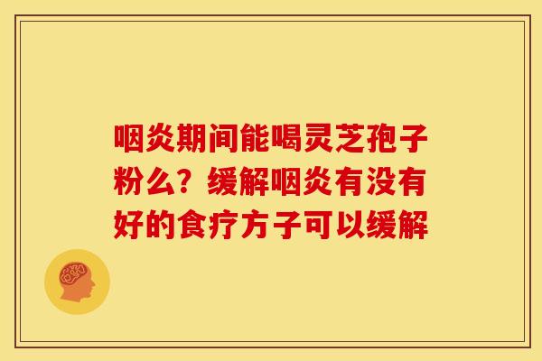 咽炎期间能喝灵芝孢子粉么？缓解咽炎有没有好的食疗方子可以缓解