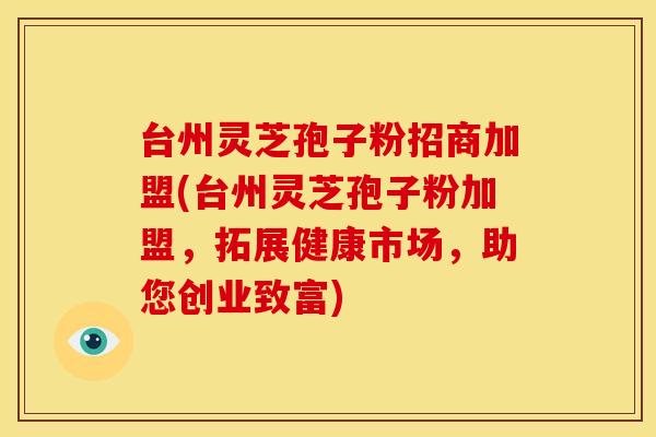 台州灵芝孢子粉招商加盟(台州灵芝孢子粉加盟，拓展健康市场，助您创业致富)