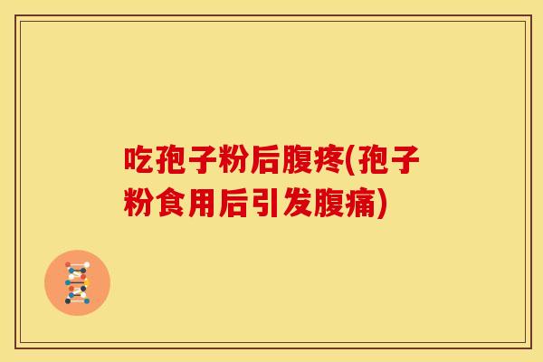 吃孢子粉后腹疼(孢子粉食用后引发腹痛)