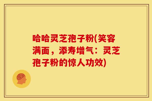 哈哈灵芝孢子粉(笑容满面,添寿增气:灵芝孢子粉的惊人功效)