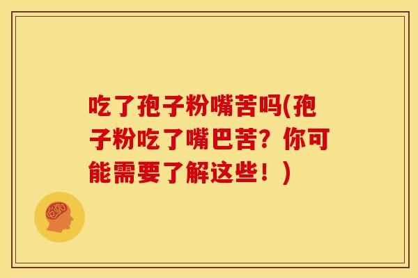 吃了孢子粉嘴苦吗(孢子粉吃了嘴巴苦?你可能需要了解这些!)