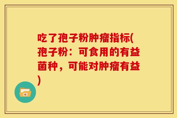 吃了孢子粉肿瘤指标(孢子粉:可食用的有益菌种,可能对肿瘤有益)
