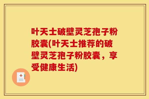 叶天士破壁灵芝孢子粉胶囊(叶天士推荐的破壁灵芝孢子粉胶囊,享受健康生活)