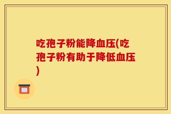 吃孢子粉能降血压(吃孢子粉有助于降低血压)