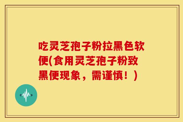 吃灵芝孢子粉拉黑色软便(食用灵芝孢子粉致黑便现象,需谨慎!)