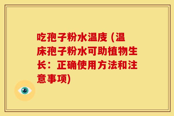 吃孢子粉水温庋 (温床孢子粉水可助植物生长:正确使用方法和注意事项)