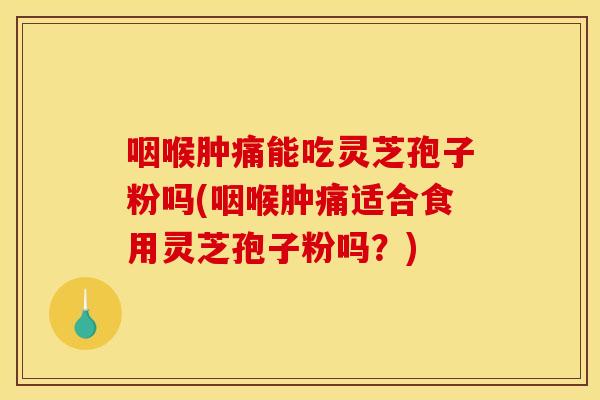 咽喉肿痛能吃灵芝孢子粉吗(咽喉肿痛适合食用灵芝孢子粉吗?)