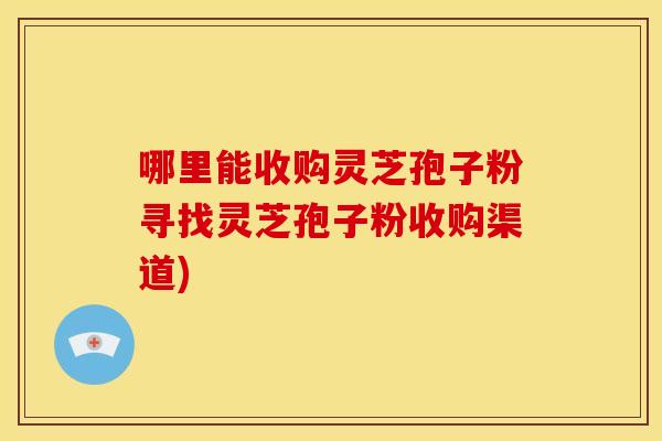 哪里能收购灵芝孢子粉寻找灵芝孢子粉收购渠道)