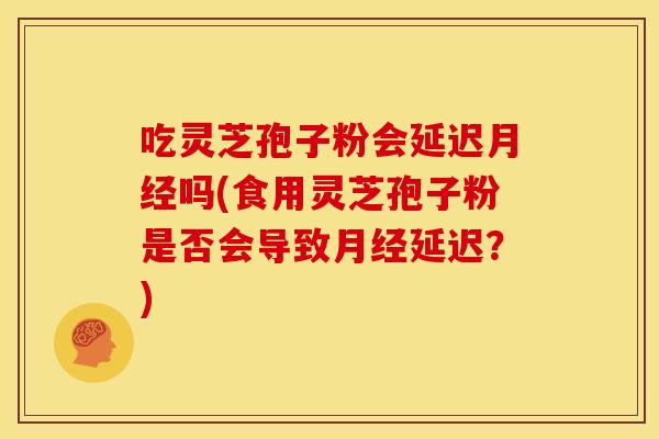 吃灵芝孢子粉会延迟月经吗(食用灵芝孢子粉是否会导致月经延迟？)