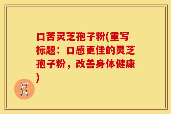 口苦灵芝孢子粉(重写标题：口感更佳的灵芝孢子粉，改善身体健康)