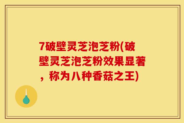 7破壁灵芝泡芝粉(破壁灵芝泡芝粉效果显著,称为八种香菇之王)