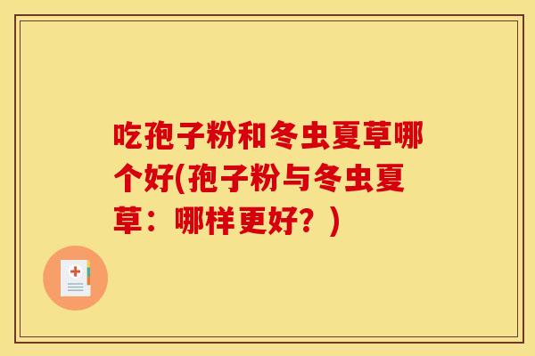 吃孢子粉和冬虫夏草哪个好(孢子粉与冬虫夏草:哪样更好?)