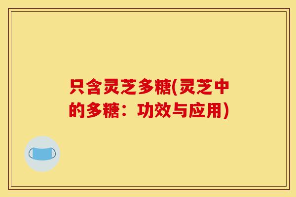 只含灵芝多糖(灵芝中的多糖:功效与应用)