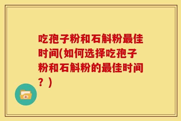 吃孢子粉和石斛粉最佳时间(如何选择吃孢子粉和石斛粉的最佳时间?)