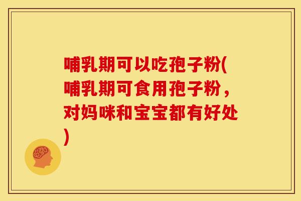 哺乳期可以吃孢子粉(哺乳期可食用孢子粉,对妈咪和宝宝都有好处)