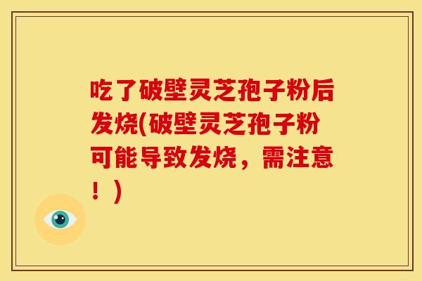 吃了破壁灵芝孢子粉后发烧(破壁灵芝孢子粉可能导致发烧,需注意!)