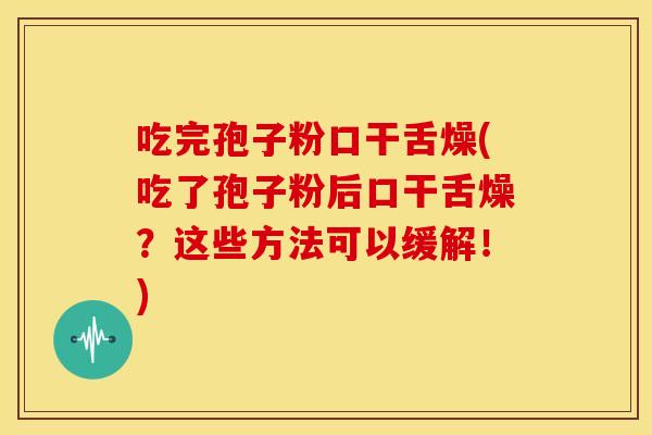 吃完孢子粉口干舌燥(吃了孢子粉后口干舌燥？这些方法可以缓解！)