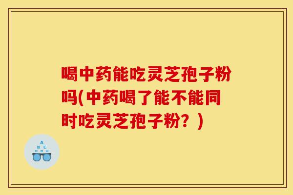 喝中药能吃灵芝孢子粉吗(中药喝了能不能同时吃灵芝孢子粉？)
