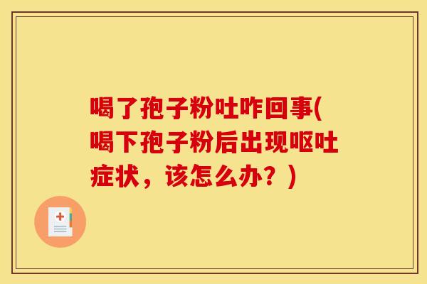 喝了孢子粉吐咋回事(喝下孢子粉后出现呕吐症状,该怎么办?)