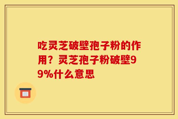 吃灵芝破壁孢子粉的作用？灵芝孢子粉破壁99%什么意思
