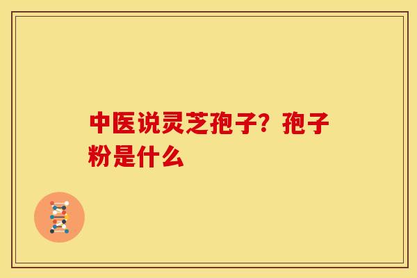 中医说灵芝孢子?孢子粉是什么