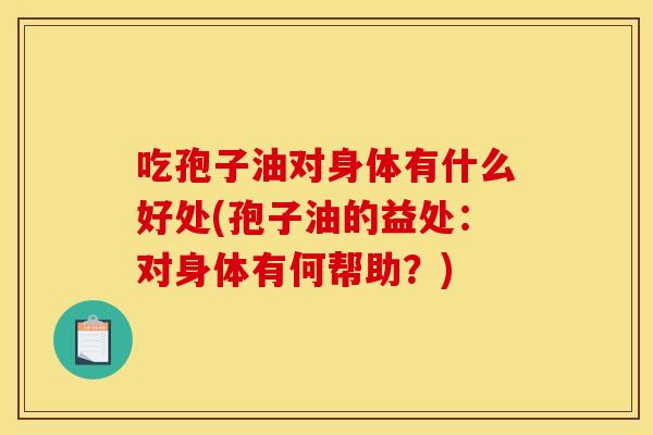 吃孢子油对身体有什么好处(孢子油的益处:对身体有何帮助?)