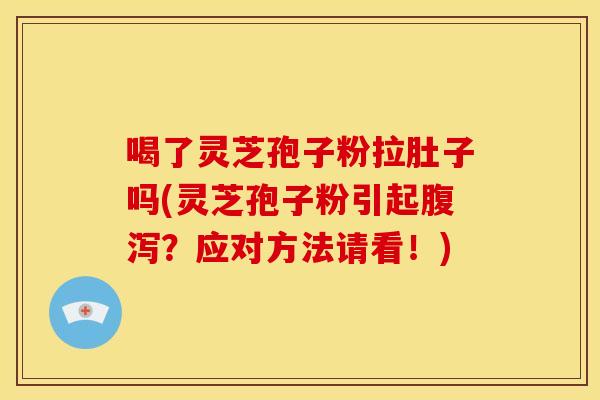 喝了灵芝孢子粉拉肚子吗(灵芝孢子粉引起腹泻?应对方法请看!)