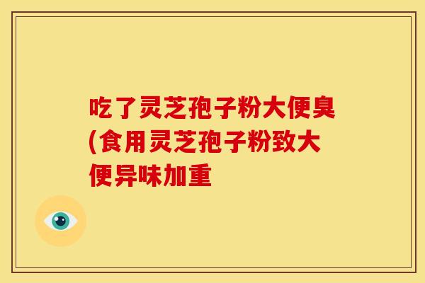 吃了灵芝孢子粉大便臭(食用灵芝孢子粉致大便异味加重