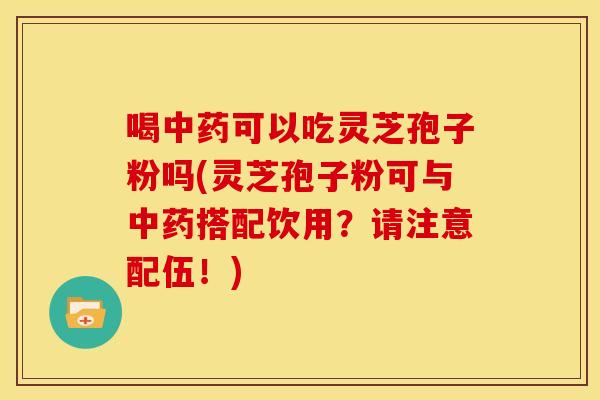 喝中药可以吃灵芝孢子粉吗(灵芝孢子粉可与中药搭配饮用?请注意配伍!)