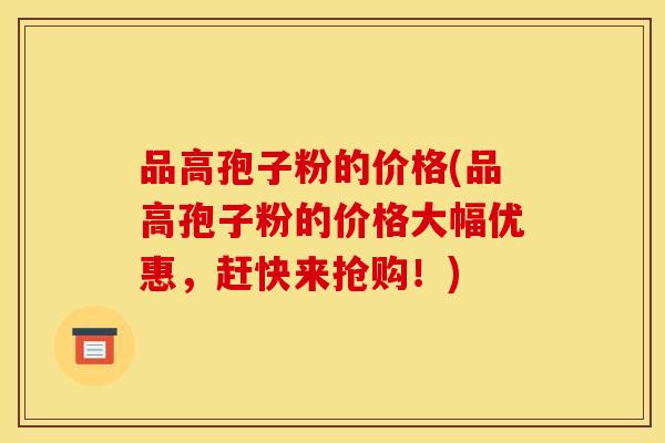 品高孢子粉的价格(品高孢子粉的价格大幅优惠，赶快来抢购！)