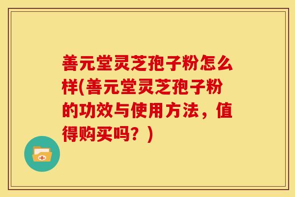 善元堂灵芝孢子粉怎么样(善元堂灵芝孢子粉的功效与使用方法,值得购买吗?)